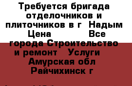 Требуется бригада отделочников и плиточников в г. Надым › Цена ­ 1 000 - Все города Строительство и ремонт » Услуги   . Амурская обл.,Райчихинск г.